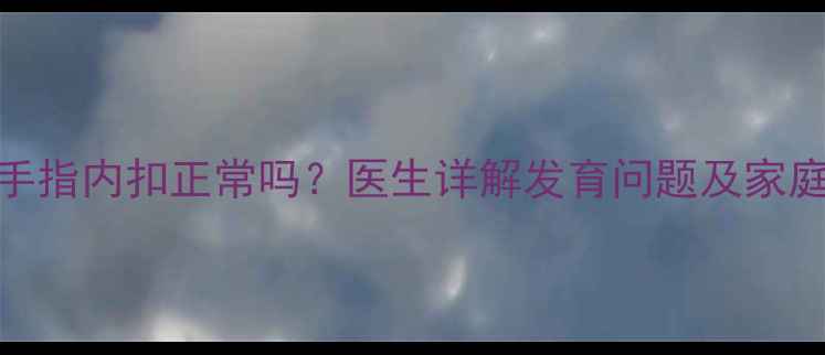 图片 6个月宝宝手指内扣正常吗？医生详解发育问题及家庭干预方案2