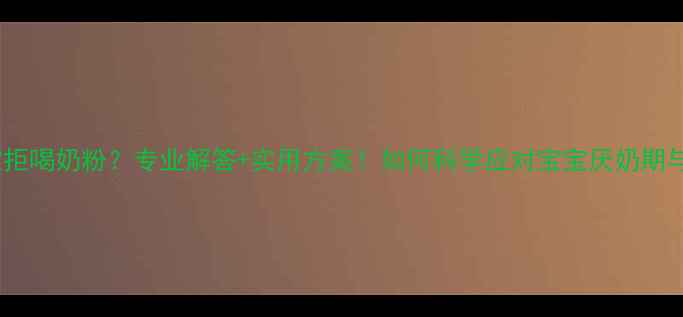 图片 6个月宝宝拒喝奶粉？专业解答+实用方案！如何科学应对宝宝厌奶期与营养补充