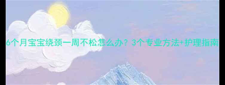 图片 6个月宝宝绕颈一周不松怎么办？3个专业方法+护理指南