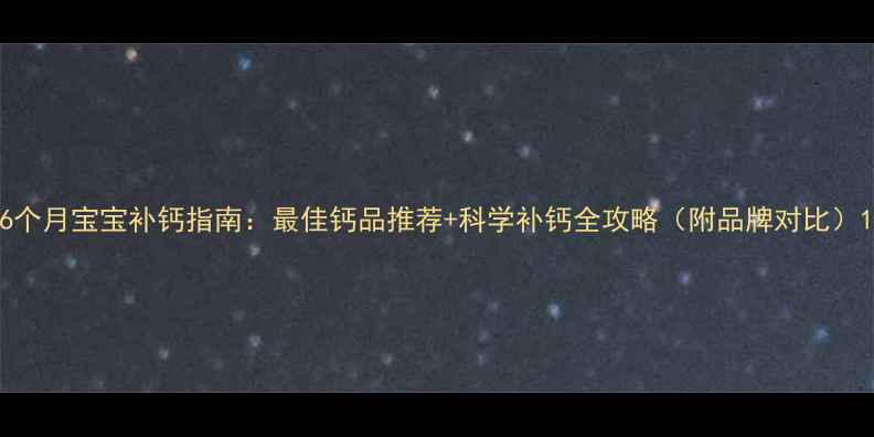 图片 6个月宝宝补钙指南：最佳钙品推荐+科学补钙全攻略（附品牌对比）1