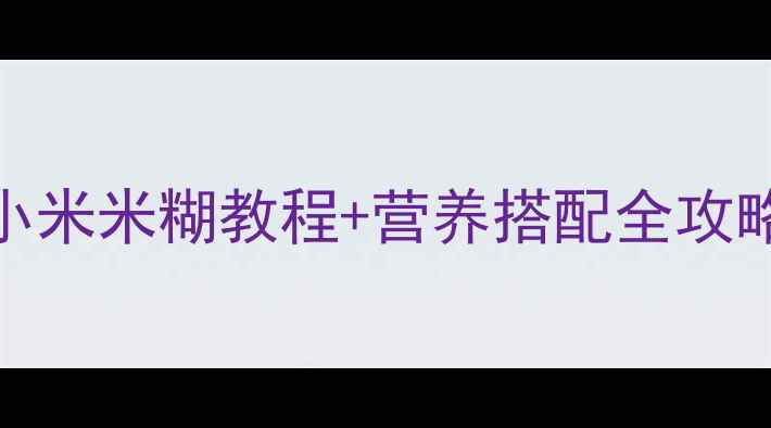 图片 6个月宝宝辅食添加必看！小米米糊教程+营养搭配全攻略（附不同月龄调整指南）2