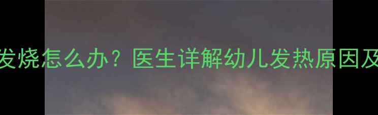 图片 7个月宝宝反复发烧怎么办？医生详解幼儿发热原因及家庭护理指南1