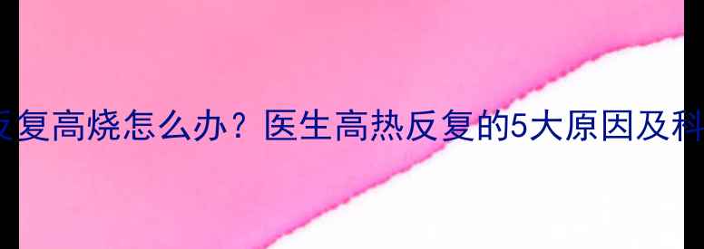 图片 7个月宝宝反复高烧怎么办？医生高热反复的5大原因及科学护理指南