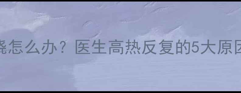 图片 7个月宝宝反复高烧怎么办？医生高热反复的5大原因及科学护理指南1