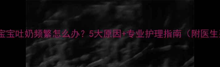 图片 7个月宝宝吐奶频繁怎么办？5大原因+专业护理指南（附医生建议）