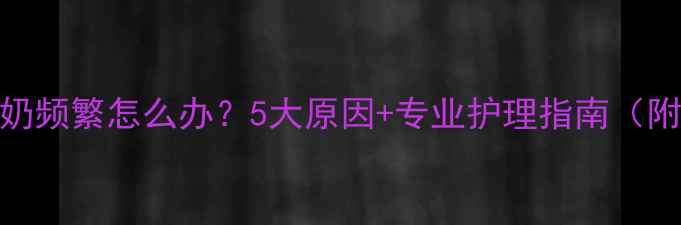 图片 7个月宝宝吐奶频繁怎么办？5大原因+专业护理指南（附医生建议）1