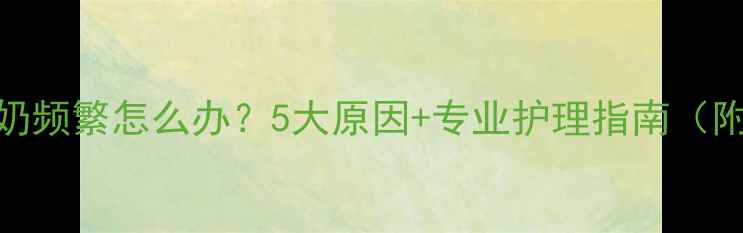 图片 7个月宝宝吐奶频繁怎么办？5大原因+专业护理指南（附医生建议）2
