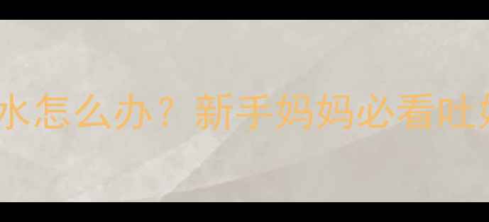 图片 7个月宝宝吐黄水怎么办？新手妈妈必看吐奶护理全攻略🍼