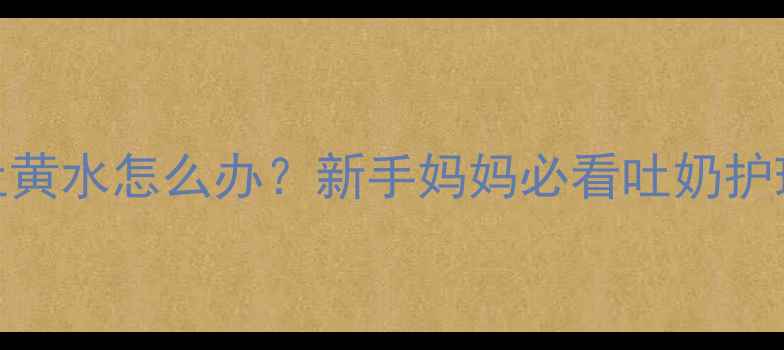 图片 7个月宝宝吐黄水怎么办？新手妈妈必看吐奶护理全攻略🍼1