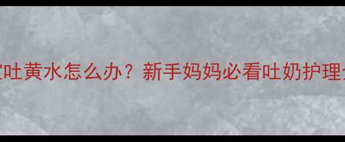 图片 7个月宝宝吐黄水怎么办？新手妈妈必看吐奶护理全攻略🍼2