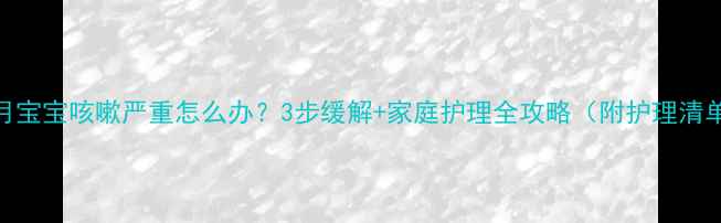 图片 7个月宝宝咳嗽严重怎么办？3步缓解+家庭护理全攻略（附护理清单）1