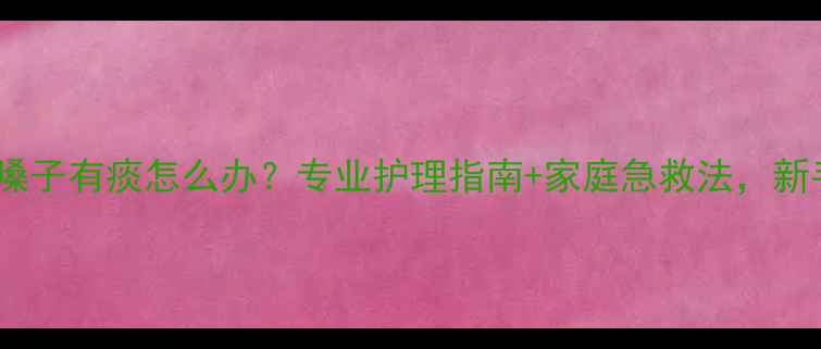 图片 7个月宝宝嗓子有痰怎么办？专业护理指南+家庭急救法，新手爸妈必看