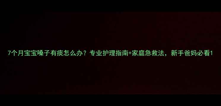 图片 7个月宝宝嗓子有痰怎么办？专业护理指南+家庭急救法，新手爸妈必看1