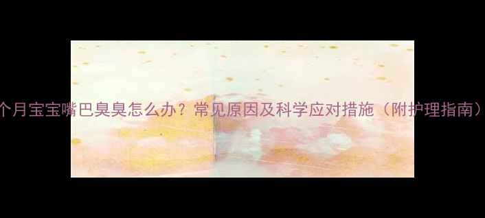 图片 7个月宝宝嘴巴臭臭怎么办？常见原因及科学应对措施（附护理指南）1