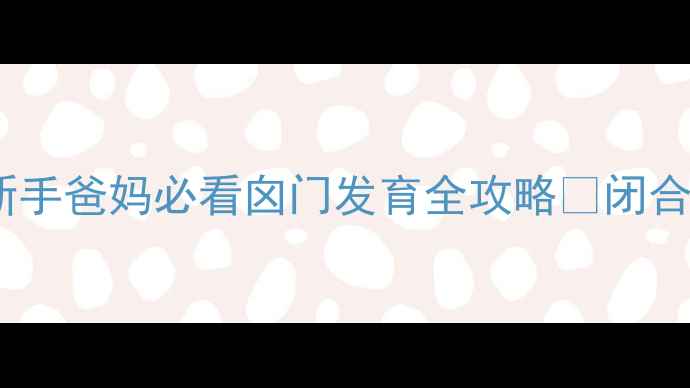 图片 7个月宝宝囟门多大正常？新手爸妈必看囟门发育全攻略✨闭合时间表+异常预警+护理技巧