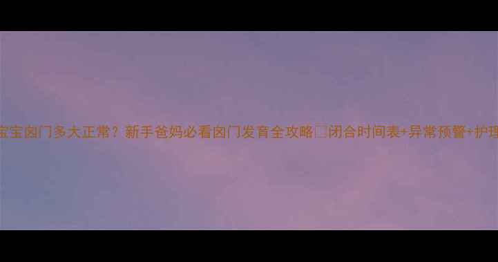 图片 7个月宝宝囟门多大正常？新手爸妈必看囟门发育全攻略✨闭合时间表+异常预警+护理技巧2