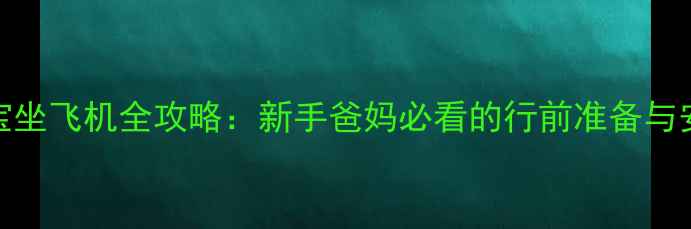 图片 7个月宝宝坐飞机全攻略：新手爸妈必看的行前准备与安全指南1