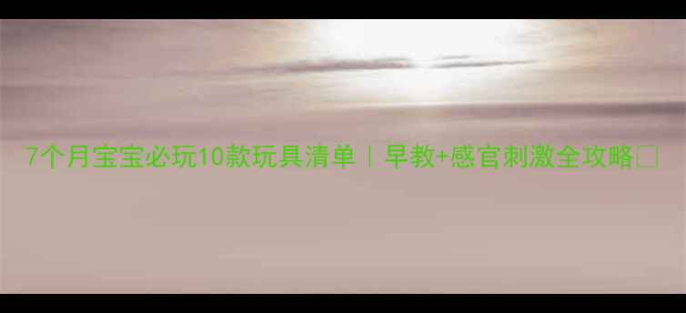 图片 7个月宝宝必玩10款玩具清单｜早教+感官刺激全攻略✨