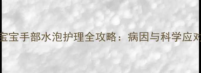 图片 7个月宝宝手部水泡护理全攻略：病因与科学应对指南1