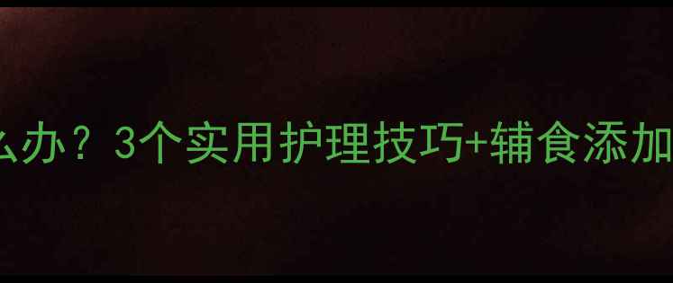 图片 7个月宝宝消化不良怎么办？3个实用护理技巧+辅食添加攻略（附症状自测表）