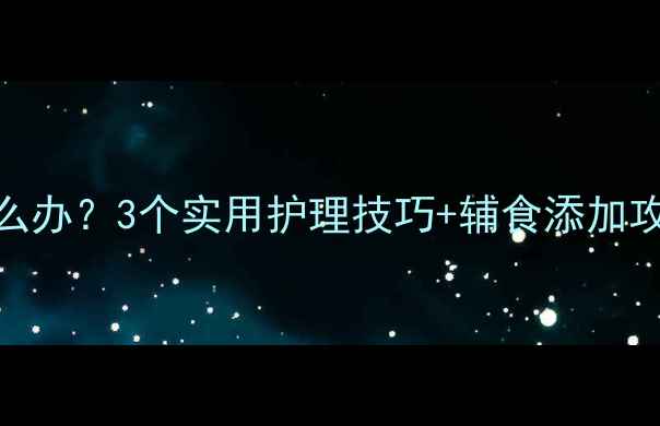 图片 7个月宝宝消化不良怎么办？3个实用护理技巧+辅食添加攻略（附症状自测表）1