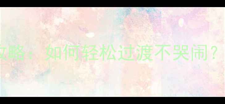 图片 7个月宝宝科学断奶全攻略：如何轻松过渡不哭闹？附详细步骤与注意事项