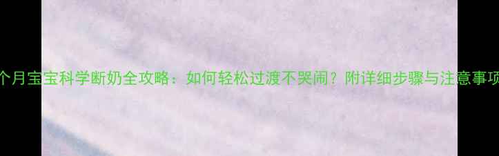 图片 7个月宝宝科学断奶全攻略：如何轻松过渡不哭闹？附详细步骤与注意事项1