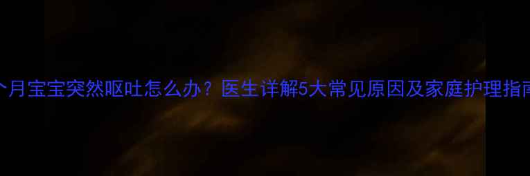 图片 7个月宝宝突然呕吐怎么办？医生详解5大常见原因及家庭护理指南2