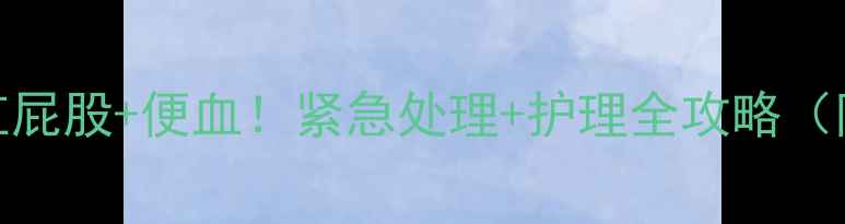 图片 7个月宝宝红屁股+便血！紧急处理+护理全攻略（附视频）🔥2