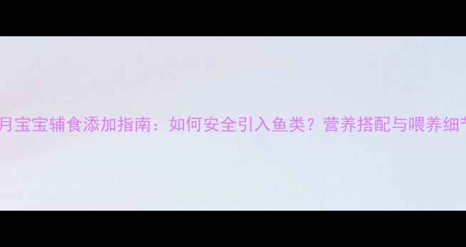 图片 7个月宝宝辅食添加指南：如何安全引入鱼类？营养搭配与喂养细节全