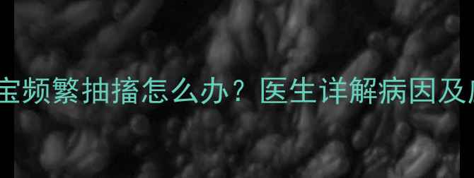 图片 7个月宝宝频繁抽搐怎么办？医生详解病因及应对措施