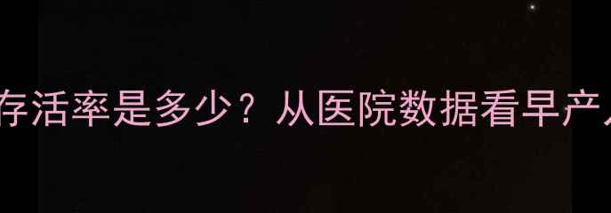 图片 7个月早产儿存活率是多少？从医院数据看早产儿护理全指南