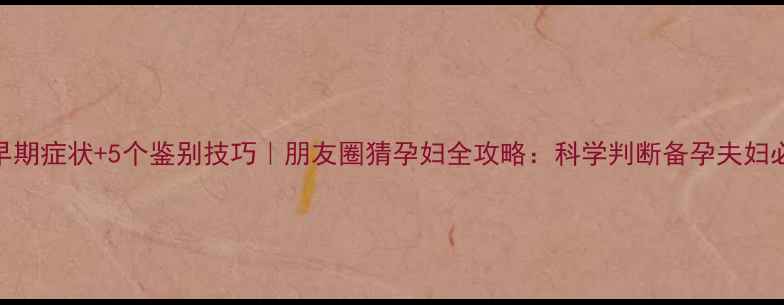 图片 7大早期症状+5个鉴别技巧｜朋友圈猜孕妇全攻略：科学判断备孕夫妇必看2