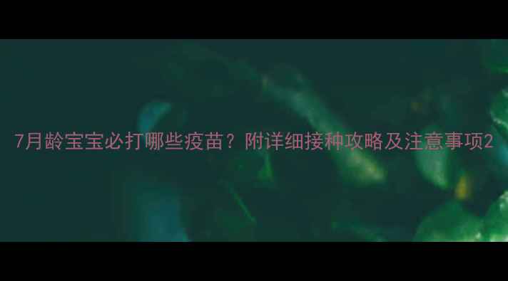 图片 7月龄宝宝必打哪些疫苗？附详细接种攻略及注意事项2