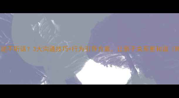 图片 8-15岁孩子叛逆不听话？3大沟通技巧+行为引导方案，让亲子关系更和谐（附具体案例）1