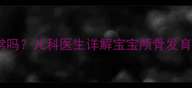 图片 8个月囟门闭合正常吗？儿科医生详解宝宝颅骨发育全流程与异常预警
