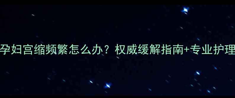 图片 8个月孕妇宫缩频繁怎么办？权威缓解指南+专业护理建议2