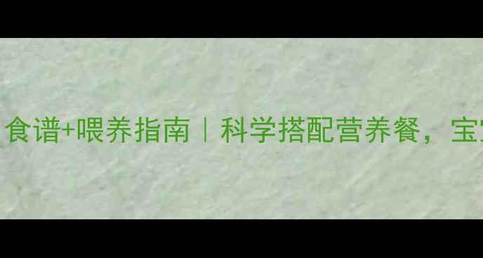 图片 8个月宝宝一日食谱+喂养指南｜科学搭配营养餐，宝宝吃饭不抗拒2