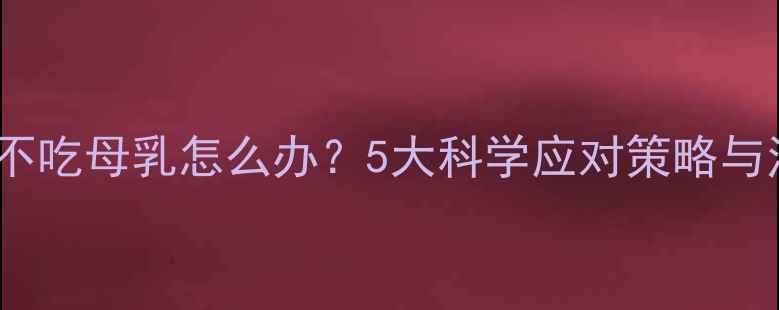 图片 8个月宝宝不吃母乳怎么办？5大科学应对策略与注意事项全
