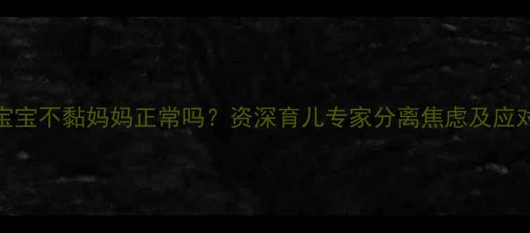 图片 8个月宝宝不黏妈妈正常吗？资深育儿专家分离焦虑及应对策略1