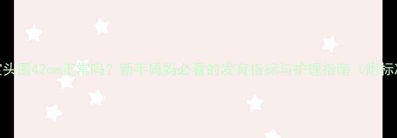 图片 8个月宝宝头围42cm正常吗？新手妈妈必看的发育指标与护理指南（附标准值表）2