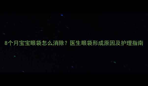 图片 8个月宝宝眼袋怎么消除？医生眼袋形成原因及护理指南