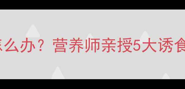 图片 8个月宝宝辅食拒吃怎么办？营养师亲授5大诱食策略与科学喂养指南