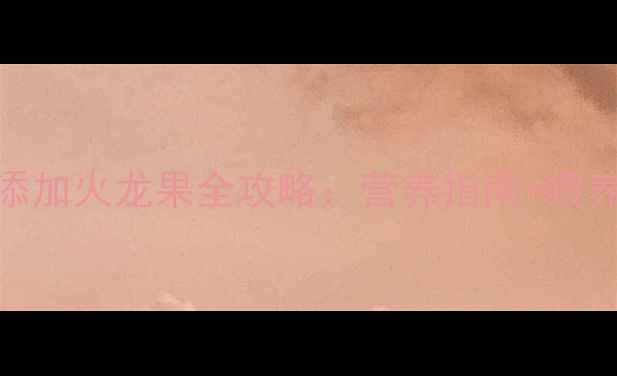 图片 8个月宝宝辅食添加火龙果全攻略：营养指南+喂养技巧+过敏预警