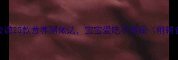 图片 8个月宝宝辅食食谱20款营养粥做法，宝宝爱吃不便秘（附辅食添加全攻略）1