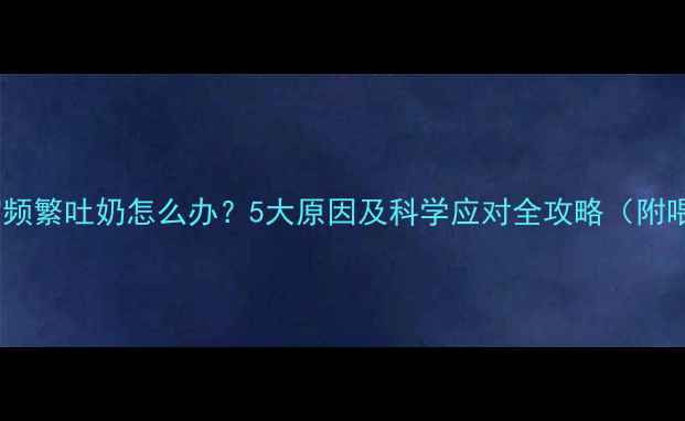 图片 8个月宝宝频繁吐奶怎么办？5大原因及科学应对全攻略（附喂养指南）