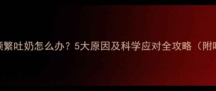 图片 8个月宝宝频繁吐奶怎么办？5大原因及科学应对全攻略（附喂养指南）1