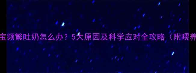 图片 8个月宝宝频繁吐奶怎么办？5大原因及科学应对全攻略（附喂养指南）2