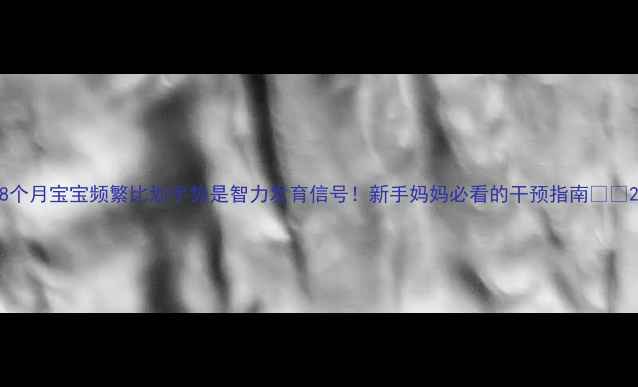 图片 8个月宝宝频繁比划手势是智力发育信号！新手妈妈必看的干预指南👶✨2