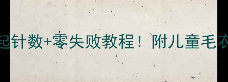 图片 8岁女童毛衣起针数+零失败教程！附儿童毛衣织法全攻略1